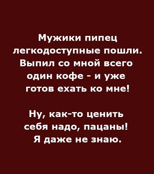 Мужики пипец
легкодоступные пошли.
Выпил со мной всего
один кофе - и уже
готов ехать ко мне!

Ну, как-то ценить
себя надо, пацаны!
Я даже не знаю.