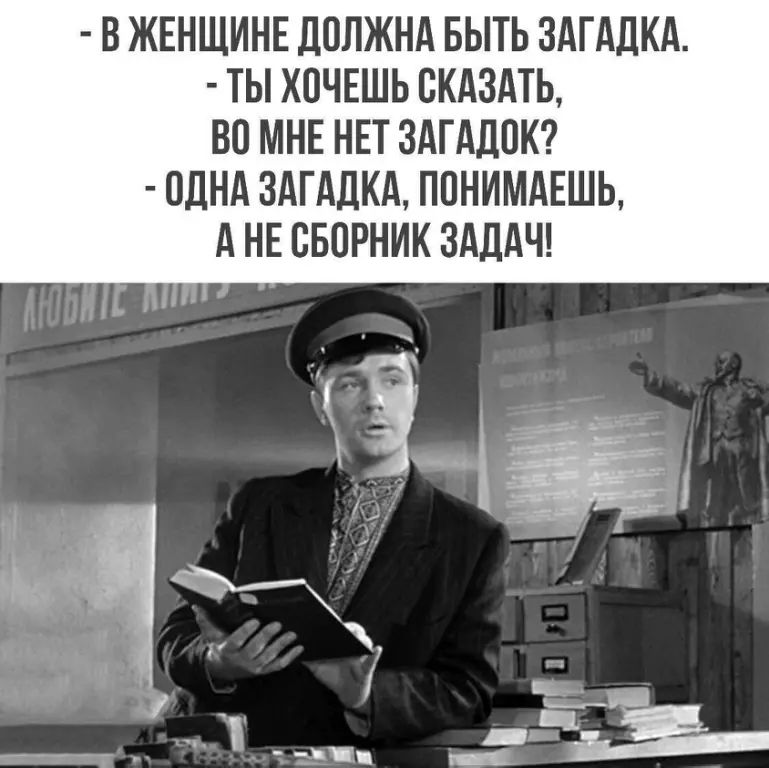 - В ЖЕНЩИНЕ ДОЛЖНА БЫТЬ ЗАГАДКА.\n- ТЫ ХОЧЕШЬ СКАЗАТЬ, ВО МНЕ НЕТ ЗАГАДОК?\n- ОДНА ЗАГАДКА, ПОНИМАЕШЬ, А НЕ СБОРНИК ЗАДАЧ!