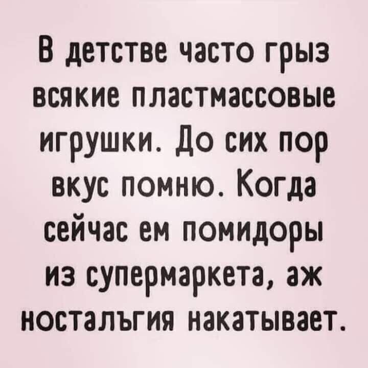 В детстве часто грыз всякие пластмассовые игрушки. До сих пор вкус помню. Когда сейчас ем помидоры из супермаркета, эхnostalgia накатывает.