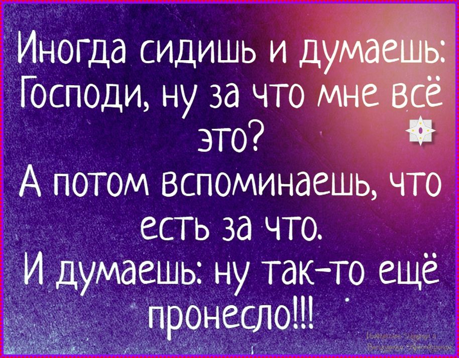 Иногда сидишь и думаешь: Господи, ну за что мне всё это? А потом вспоминаешь, что есть за что. И думаешь: ну так-то ещё пронесли!!!