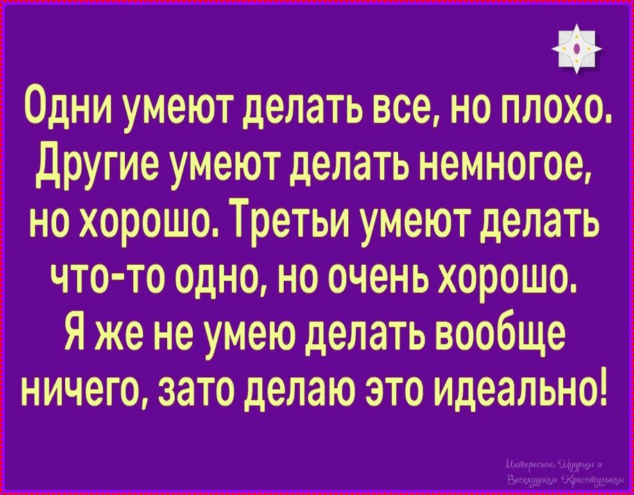 Одни умеют делать все, но плохо. Другие умеют делать немногоe, но хорошо. Третьи умеют делать что-то одно, но очень хорошо. Я же не умею делать вообще ничего, зато делаю это идеально!