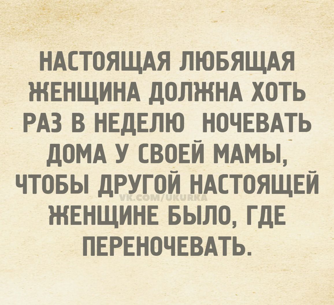 Настоящая любящая женщина должна хоть раз в неделю ночевать дома у своей мамы, чтобы другой настоящей женщине было, где переночевать.