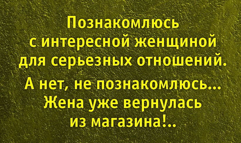 Познакомлюсь с интересной женщиной для серьёзных отношений. А нет, не познакомлюсь... Жена уже вернулась из магазина!..