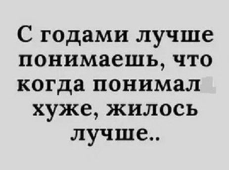 С годами лучше понимаешь, что когда понимал хуже, жилось хуже..