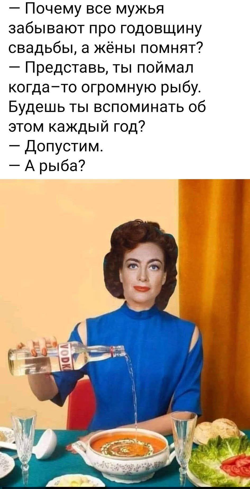 - Почему все мужья забывают про годовщину свадьбы, а жёны помнят?
- Представь, ты поймал когда‑то огромную рыбу.
Будешь ты вспоминать об этом каждый год?
- Допустим.
- А рыба?