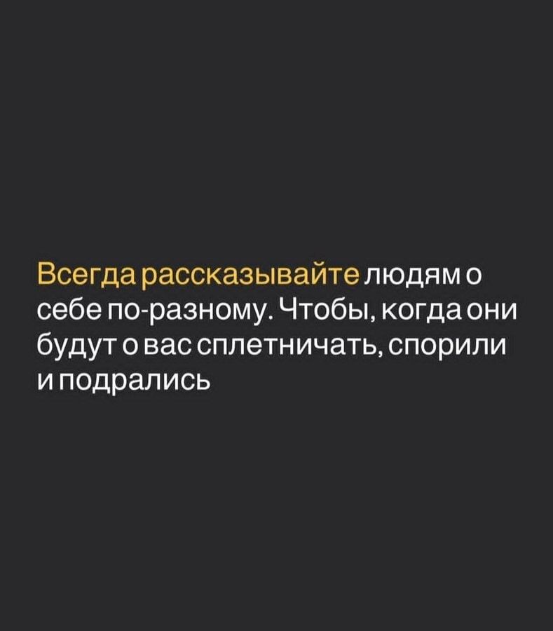 Всегда рассказывайте людям о себе по-разному. Чтобы, когда они будут о вас сплетничать, спорили и подралались