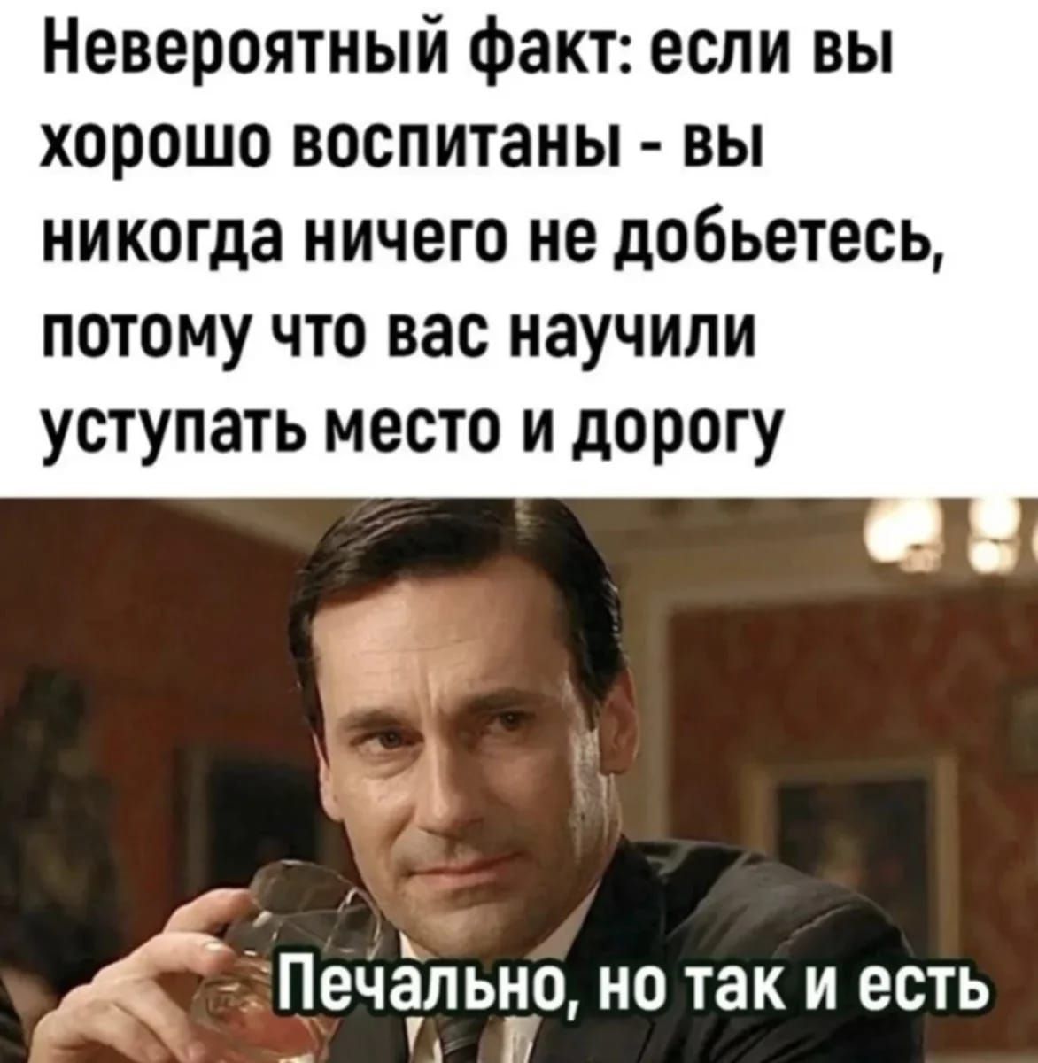 Невероятный факт: если вы хорошо воспитаны - вы никогда ничего не добьетесь, потому что вас научили уступать место и дорогу. Печально, но так и есть