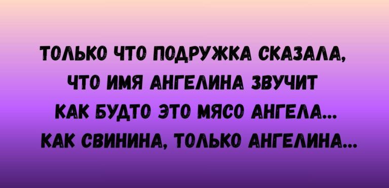 ТОЛЬКО ЧТО ПОДРУЖКА СКАЗАЛА, ЧТО ИМЯ АНГЕЛИНА ЗВУЧИТ КАК БУДТО ЭТО МЯСО АНГЕЛА...\nКАК СВИНИНА, ТОЛЬКО АНГЕЛИНА...