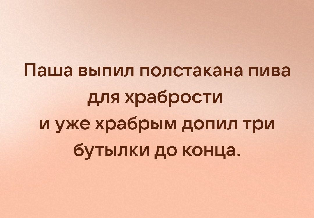 Паша выпил полстакана пива для храбрости и уже храбрым допил три бутылки до конца.