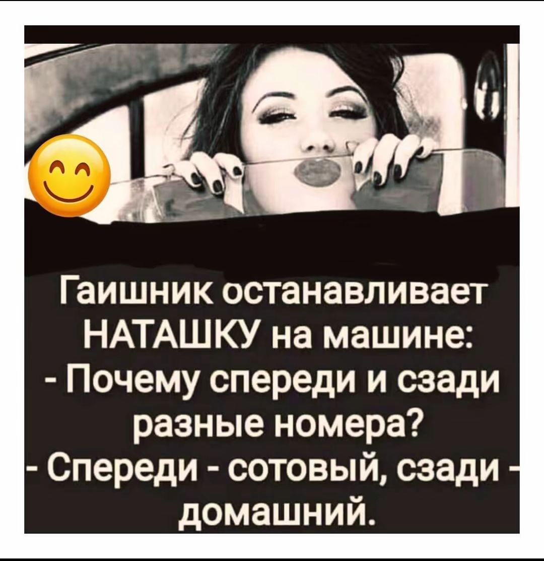 Гашник останавливает НАТАШКУ на машине: - Почему спереди и сзади разные номера? - Спереди - сотовый, сзади - домашний.