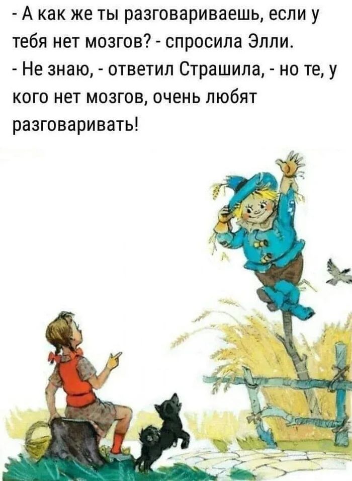 - А как же ты разговариваешь, если у тебя нет мозгов? - спросила Элли. - Не знаю, - ответил Страшила, - но те, у кого нет мозгов, очень любят разговаривать!