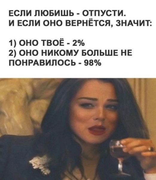 ЕСЛИ ЛЮБИШЬ - ОТПУСТИ. И ЕСЛИОНО ВЕРНЁТСЯ, ЗНАЧИТ:
1) ОНО ТВОЁ - 2%
2) ОНО НИКОМУ БОЛЬШЕ НЕ ПОНРАВИЛОСЬ - 98%