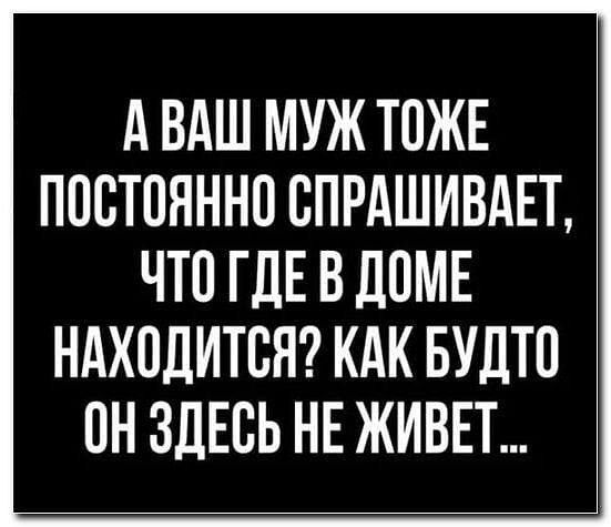 А ВАШ МУЖ ТОЖЕ ПОСТОЯННО СПРАШИВАЕТ, ЧТО ГДЕ В ДОМЕ НАХОДИТСЯ? КАК БУДТО ОН ЗДЕСЬ НЕ ЖИВЕТ...