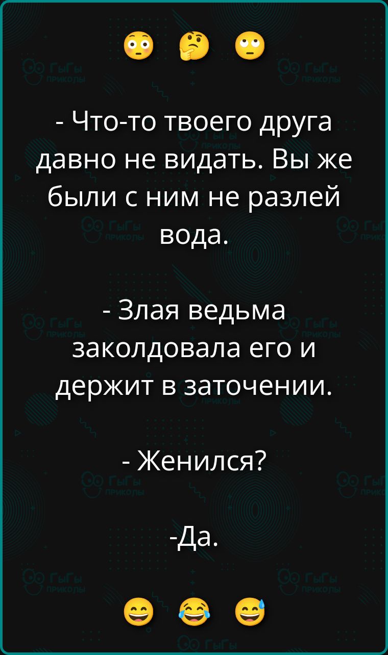 - Что-то твоего друга давно не видеть. Вы же были с ним не разлей вода.
- Злая ведьма заколдовала его и держит в заточении.
- Женился?
- Да.