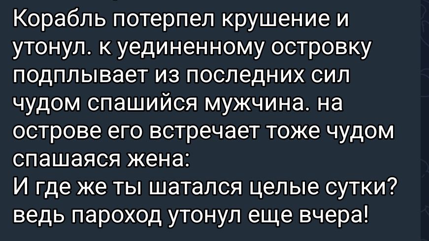 Корабль потерпел крушение и утонул. к уединённому островку подплывает из последних сил чудом спасшийся мужчина. на острове его встречает тоже чудом спасшаяся жена: И где же ты шатался целые сутки? ведь пароход утонул еще вчера!