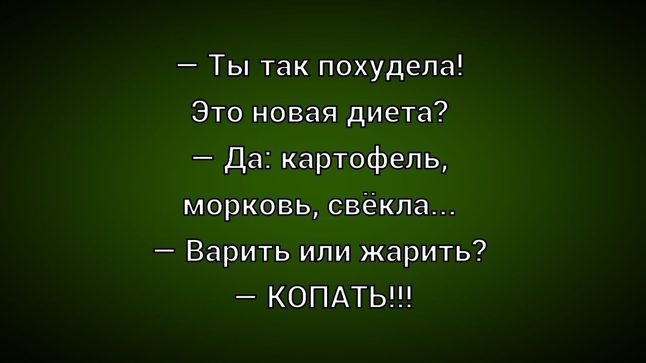 — Ты так похудела!
Это новая диета?
— Да: картофель, морковь, свёкла...
— Варить или жарить?
— КОПАТЬ!!!