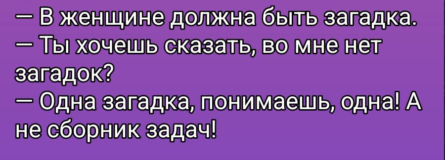 — В женщине должна быть загадка.\n— Ты хочешь сказать, во мне нет загадок?\n— Одна загадка, понимаешь, одна! А не сборник задач!