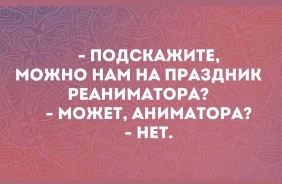 - ПОДСКАЖИТЕ, МОЖНО ЛИ НАМ НА ПРАЗДНИК РЕАНИМАТОРА? - МОЖЕТ, АНИМАТОРА? - НЕТ.