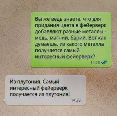 Вы же ведь знаете, что для придания цвета в фейерверк добавляют разные металлы - медь, магний, барий. Вот как думаешь, из какого металла получается самый интересный фейерверк?
Из плутония. Самый интересный фейерверк получается из плутония!