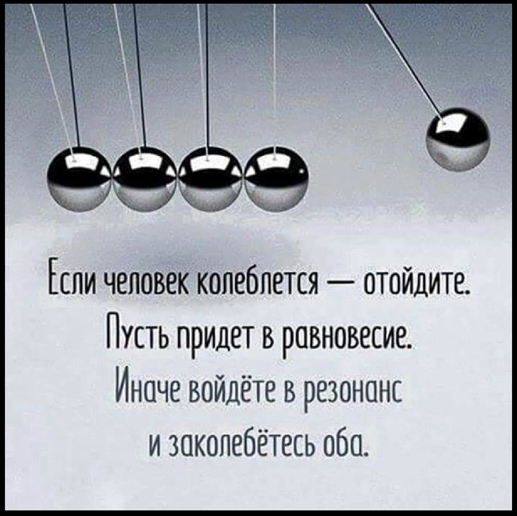 Если человек колеблется — отойдите. Пусть придет в равновесие. Иначе войдёте в резонанс и заколебетесь оба.