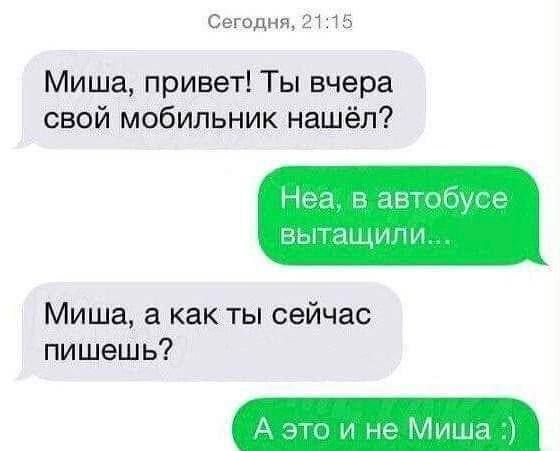 Сегодня, 21:15
Миша, привет! Ты вчера свой мобильник нашёл?
Неа, в автобусе вытащили...
Миша, а как ты сейчас пишешь?
А это и не Миша :)