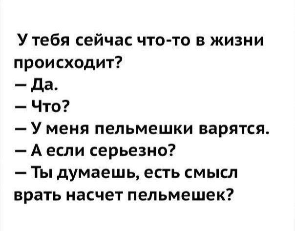У тебя сейчас что-то в жизни происходит?
— Да.
— Что?
— У меня пельмешки варятся.
— А если серьёзно?
— Ты думаешь, есть смысл врать насчет пельмешек?