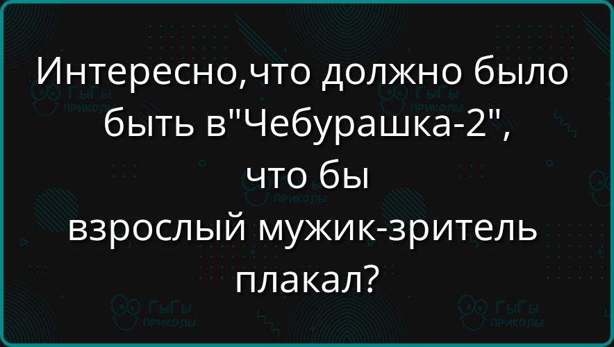 Интересно, что должно было быть в «Чебурашка-2», что бы взрослый мужик-зритель плакал?
