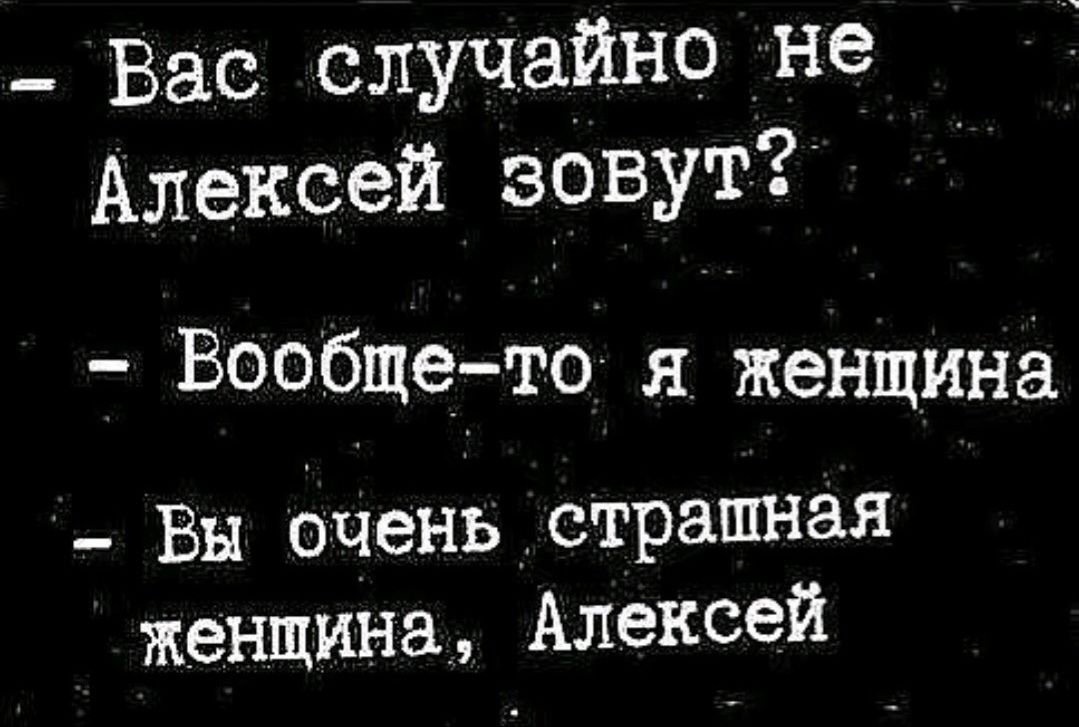 - Вас случайно не Алексей зовут?
- Вообще-то я женщина
- Вы очень странная женщина, Алексей