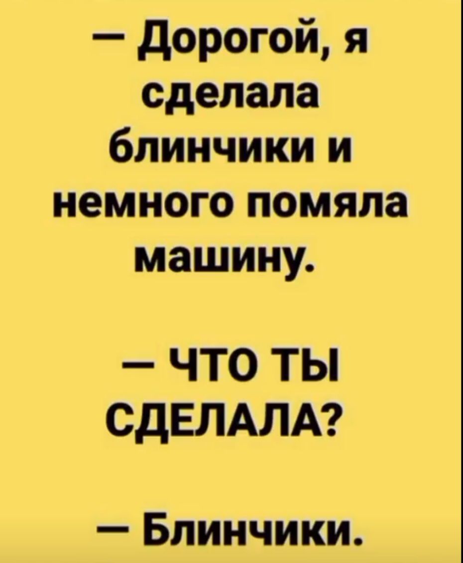 — Дорогой, я сделала блинчики и немного помяла машину.
— Что ты сделала?
— Блинчики.
