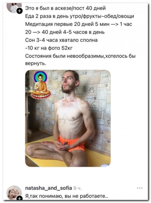 Это я был в аскезе/пост 40 дней
Еда 2 раза в день утро/фрукты-обед/овощи
Медитация первые 20 дней 5 мин → 1 час
20 → 40 дней 4-5 часов в день
Сон 3-4 часа хватало спонта
-10 кг на фото 52кг
Состояния были невообразимы, хотелось бы вернуть.