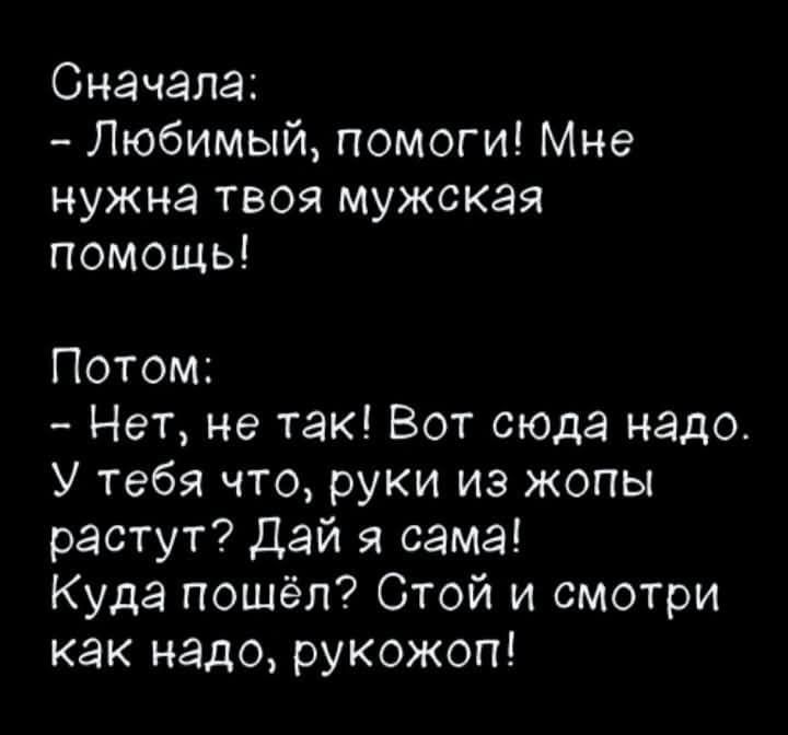 Сначала:
- Любимый, помоги! Мне нужна твоя мужская помощь!

Потом:
- Нет, не так! Вот сюда надо. У тебя что, руки из жопы растут? Дай я сама!
Куда пошёл? Стой и смотри как надо, рукожоп!
