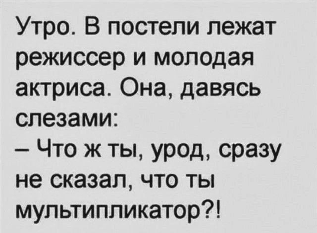 Утро. В постели лежат режиссер и молодая актриса. Она, даваясь слезами:\n– Что ж ты, урод, сразу не сказал, что ты мультпликатор?!