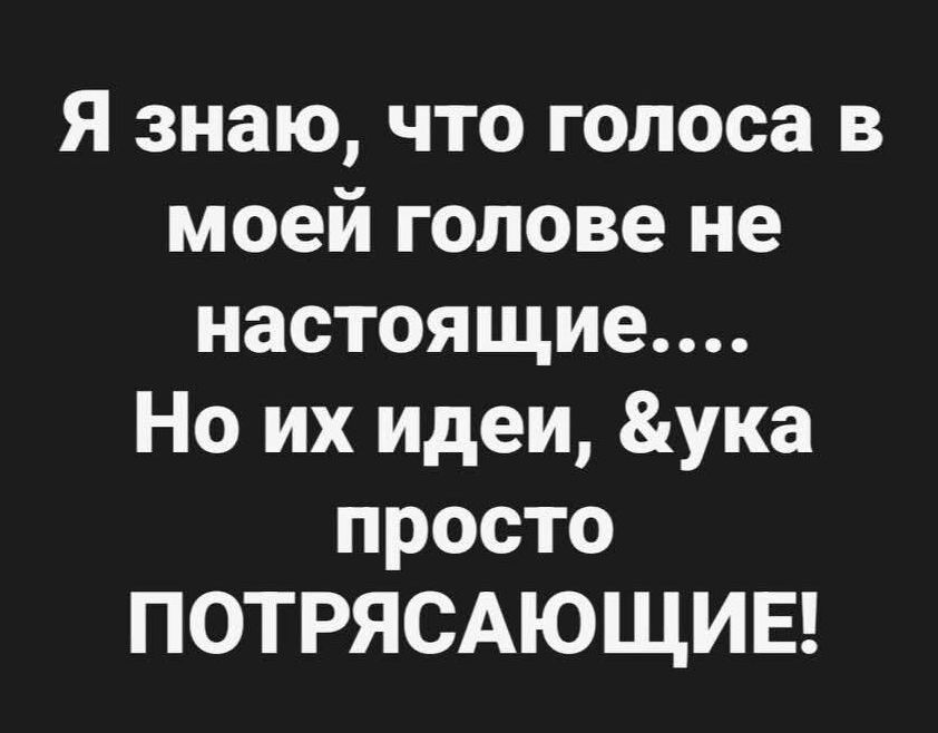 Я знаю, что голоса в моей голове не настоящие.... Но их идеи, сука просто ПОТРЯСАЮЩИЕ!
