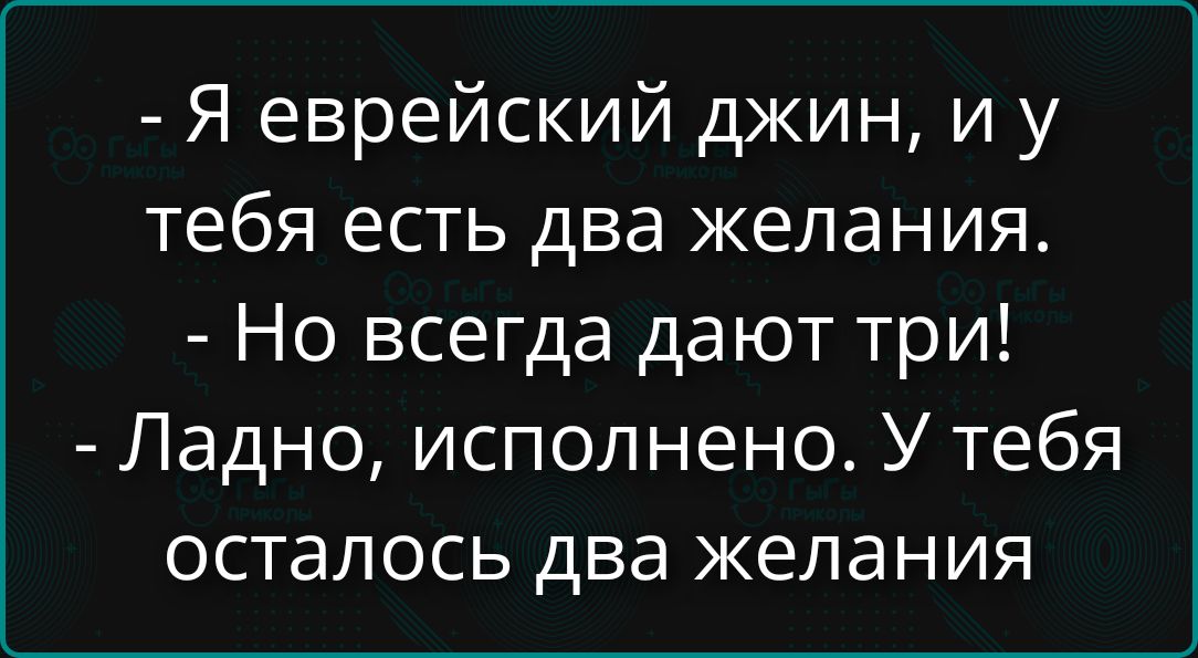 - Я еврейский джин, и у тебя есть два желания.
- Но всегда дают три!
- Ладно, исполнено. У тебя осталось два желания