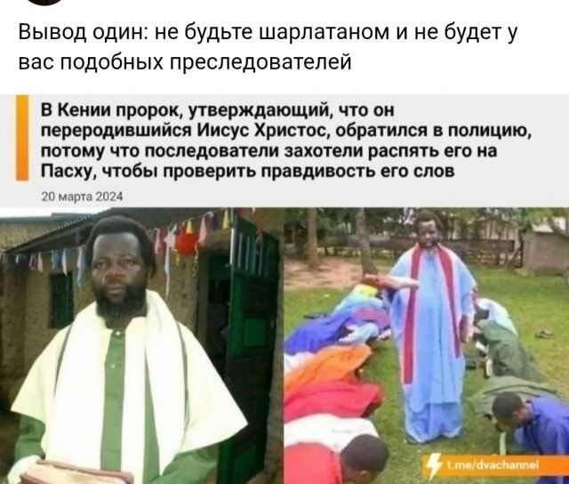 Вывод один: не будьте шарлатаном и не будет у вас подобных преследователей

В Кении пророк, утверждающий, что он перевоплотившийся Иисус Христос, обратился в полицию, потому что последователи захотели распять его на Пасху, чтобы проверить правдивость его слов

20 марта 2024