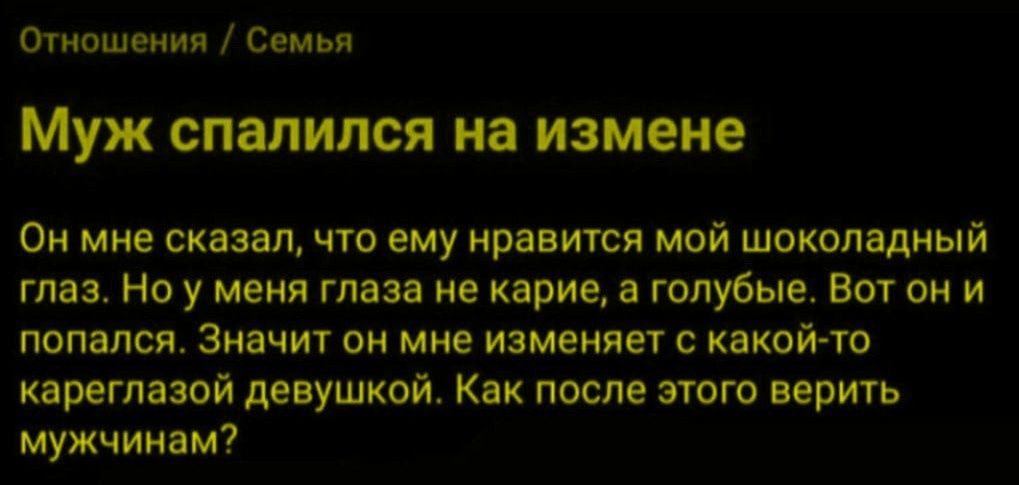 Отношения / Семья
Муж спалился на измене
Он мне сказал, что ему нравится мой шоколадный глаз. Но у меня глаза не карие, а голубые. Вот он и попался. Значит он мне изменяет с какой-то кареглазой девушкой. Как после этого верить мужчинам?
Session ID: 1077806.