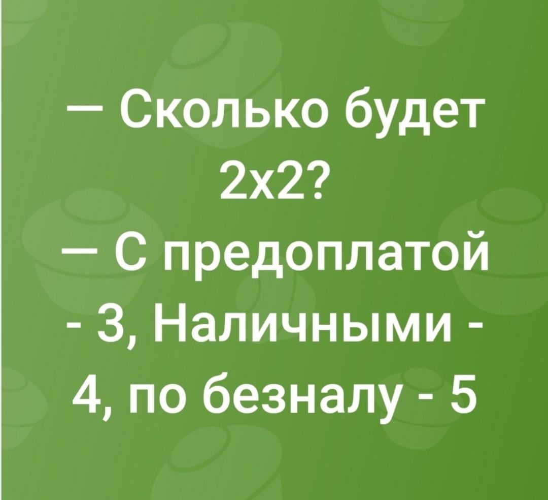 — Сколько будет
2x2?
— С предоплатой - 3, Наличными - 4, по безналу - 5