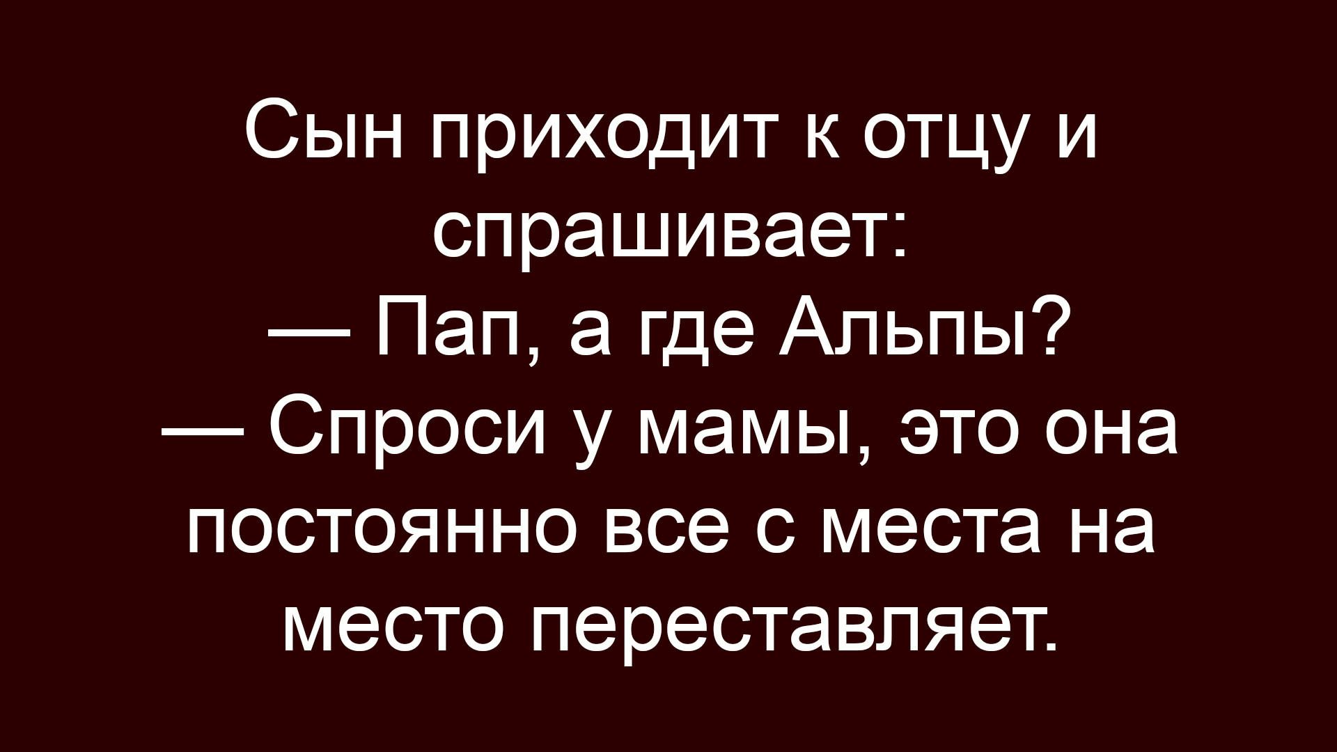 Сын приходит к отцу и спрашивает: — Пап, а где Альпы? — Спроси у мамы, это она постоянно все с места на место переставляет.