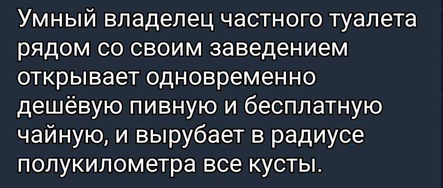 Умный владелец частного туалета рядом со своим заведением открывает одновременно дешёвую пивную и бесплатную чайную, и вырубает в радиусе полукилометра все кусты.