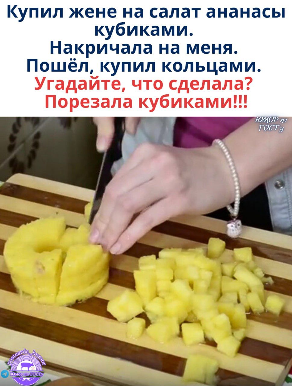 Купил жене на салат ананасы кубиками. Накричала на меня. Пошёл, купил кольцами. Угадайте, что сделала? Порезала кубиками!!!