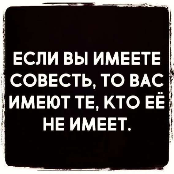 ЕСЛИ ВЫ ИМЕЕТЕ СОВЕСТЬ, ТО ВАС ИМЕЮТ ТЕ, КТО ЕЁ НЕ ИМЕЕТ.