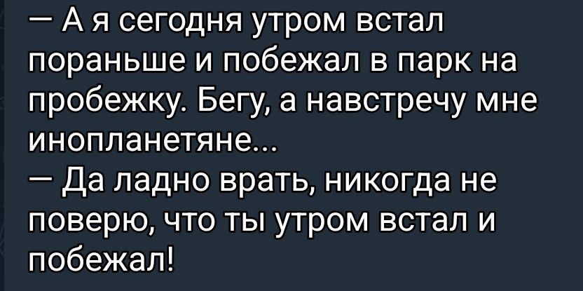 — А я сегодня утром встал пораньше и побежал в парк на пробежку. Бегу, а навстречу мне инопланянене... — Да ладно врать, никогда не поверю, что ты утром встал и побежал!