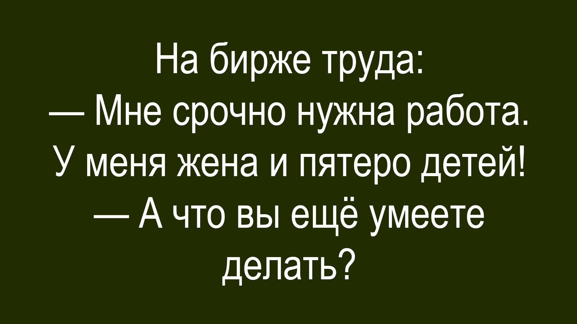 На бирже труда:
— Мне срочно нужна работа.
У меня жена и пятеро детей!
— А что вы ещё умеете делать?