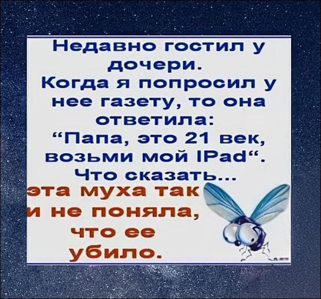Недавно гостил у дочери. Когда я попроcил у нее газету, то она ответила: “Папа, это 21 век, возьми мой iPad”. Что сказать... Эта муха так и не поняла, что ее убило.