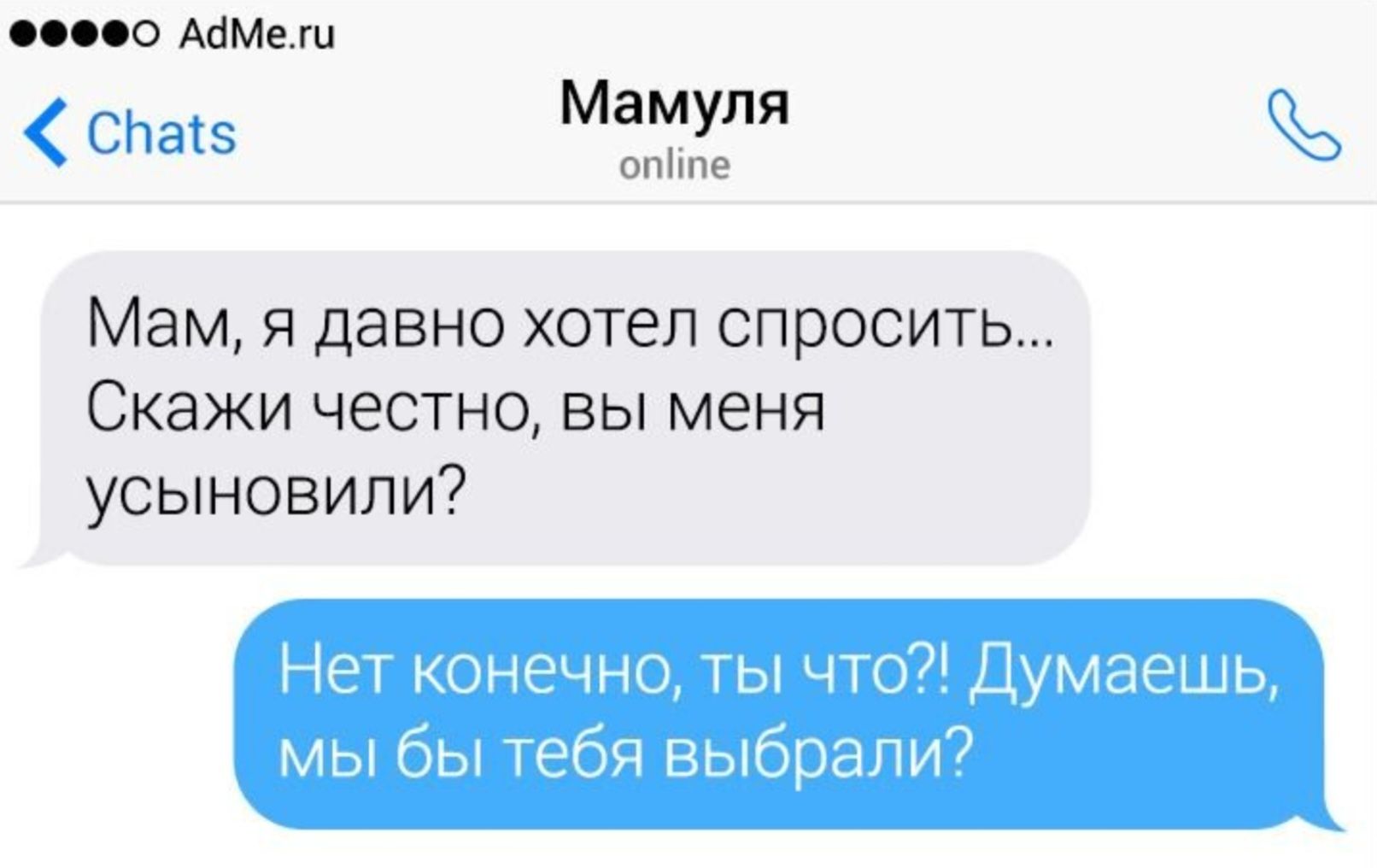 Мам, я давно хотел спросить... Скажи честно, вы меня усыновили?
Нет конечно, ты что?! Думаешь, мы бы тебя выбрали?