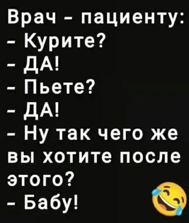 Врач - пациенту:\n- Курите?\n- ДА!\n- Пьете?\n- ДА!\n- Ну так чего же вы хотите после этого?\n- Бабу!