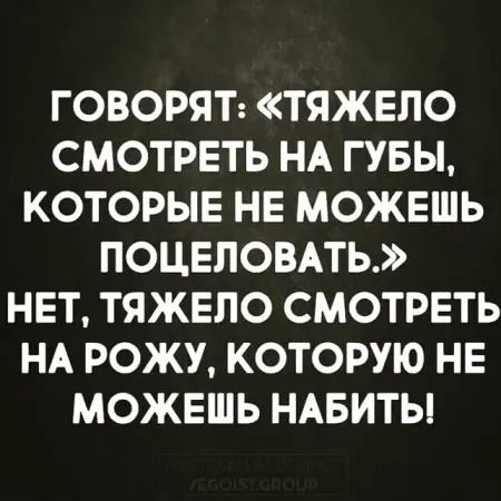 ГОВОРЯТ: «ТЯЖЕЛО СМОТРЕТЬ НА ГУБЫ, КОТОРЫЕ НЕ МОЖЕШЬ ПОЦЕЛОВАТЬ.» НЕТ, ТЯЖЕЛО СМОТРЕТЬ НА РОЖУ, КОТОРУЮ НЕ МОЖЕШЬ НАБИТЬ!