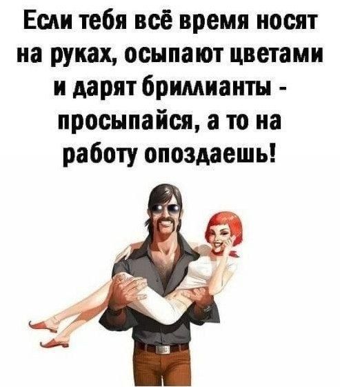 Если тебя всё время несут на руках, осыпают цветами и дарят бриллианты - просыпайся, а то на работу опоздаешь!