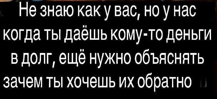 Не знаю как у вас, но у нас когда ты даёшь кому-то деньги и в долг, ещё нужно объяснять зачем ты хочешь их обратно