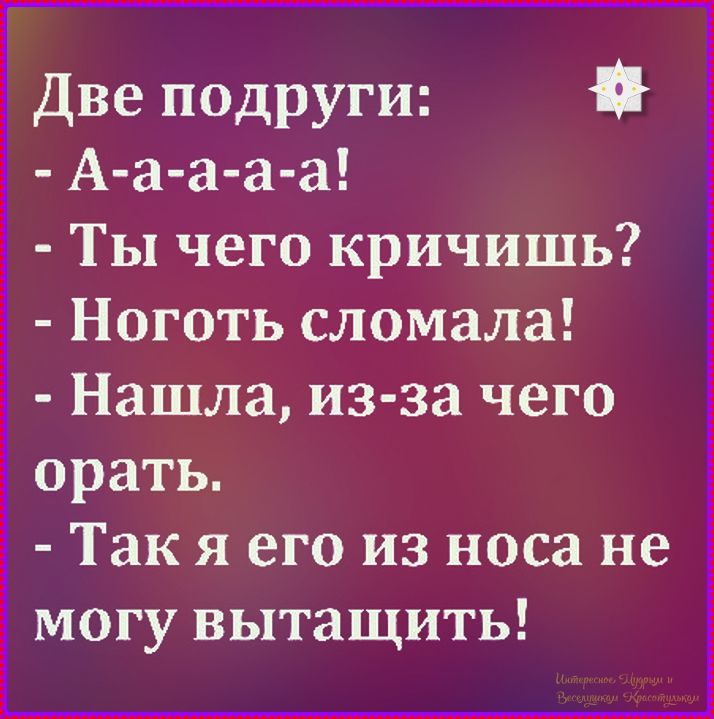 Две подруги:
- А-а-а-а!
- Ты чего кричишь?
- Ноготь сломала!
- Нашла, из-за чего орать.
- Так я его из носа не могу вытащить!
